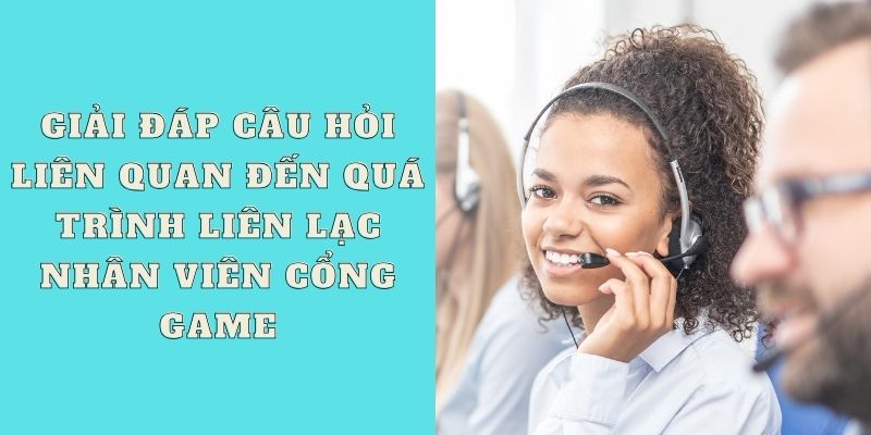 Giải đáp câu hỏi liên quan đến quá trình liên lạc nhân viên cổng game