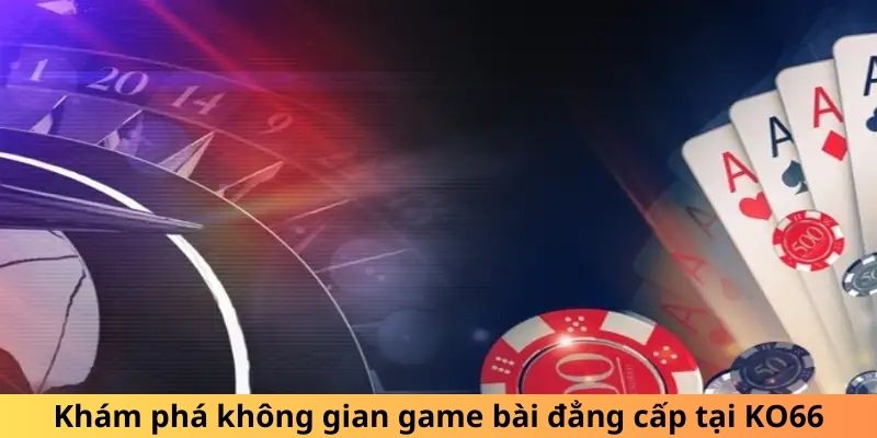 Khám phá không gian game bài đẳng cấp tại KO66