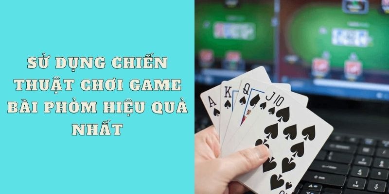 Sử dụng chiến thuật chơi game bài Phỏm hiệu quả nhất