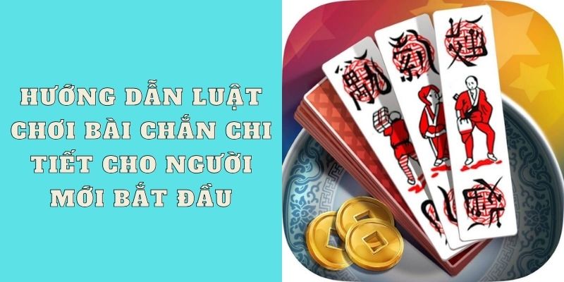 Hướng dẫn luật chơi bài chắn chi tiết cho người mới bắt đầu